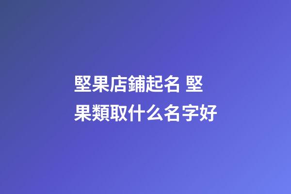 堅果店鋪起名 堅果類取什么名字好-第1張-店鋪起名-玄機派